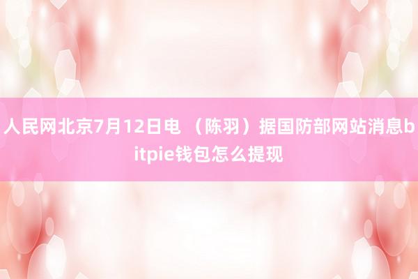 人民网北京7月12日电 （陈羽）据国防部网站消息bitpie钱包怎么提现