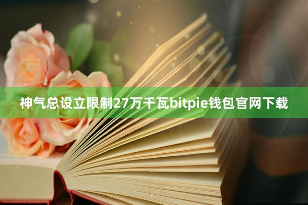 神气总设立限制27万千瓦bitpie钱包官网下载