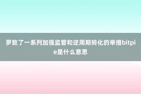 罗致了一系列加强监管和逆周期转化的举措bitpie是什么意思