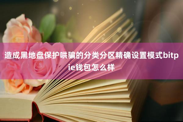 造成黑地盘保护哄骗的分类分区精确设置模式bitpie钱包怎么样