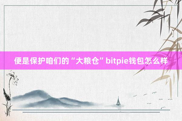 便是保护咱们的“大粮仓”bitpie钱包怎么样