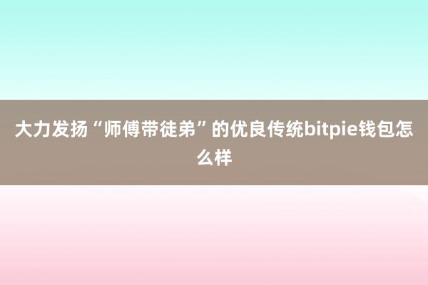 大力发扬“师傅带徒弟”的优良传统bitpie钱包怎么样