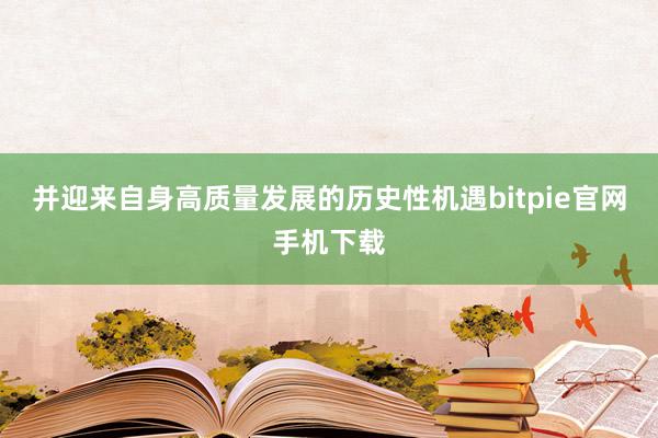 并迎来自身高质量发展的历史性机遇bitpie官网手机下载