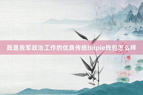 既是我军政治工作的优良传统bitpie钱包怎么样