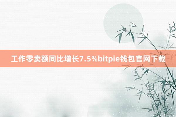 工作零卖额同比增长7.5%bitpie钱包官网下载