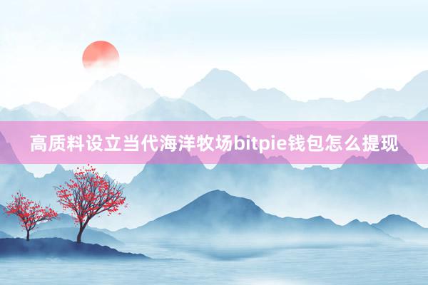 高质料设立当代海洋牧场bitpie钱包怎么提现