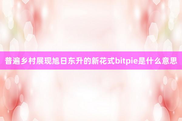 普遍乡村展现旭日东升的新花式bitpie是什么意思