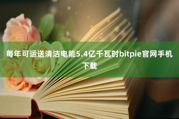 每年可运送清洁电能5.4亿千瓦时bitpie官网手机下载