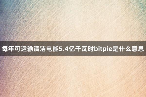 每年可运输清洁电能5.4亿千瓦时bitpie是什么意思