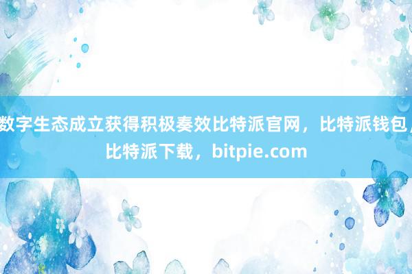 数字生态成立获得积极奏效比特派官网，比特派钱包，比特派下载，bitpie.com