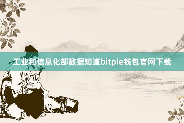 工业和信息化部数据知道bitpie钱包官网下载