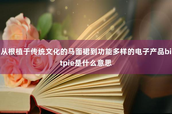 从根植于传统文化的马面裙到功能多样的电子产品bitpie是什么意思