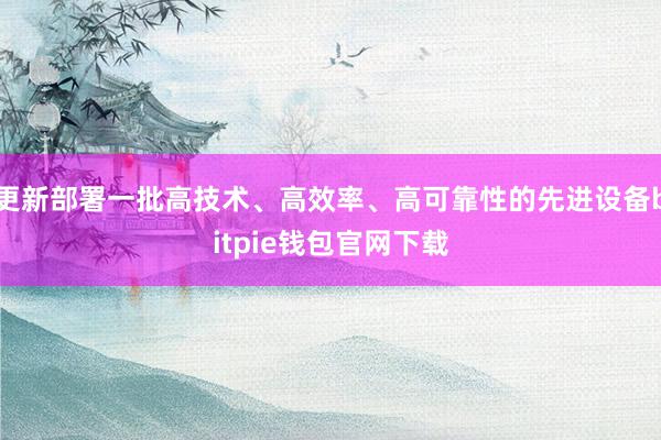 更新部署一批高技术、高效率、高可靠性的先进设备bitpie钱包官网下载