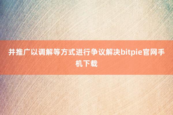 并推广以调解等方式进行争议解决bitpie官网手机下载