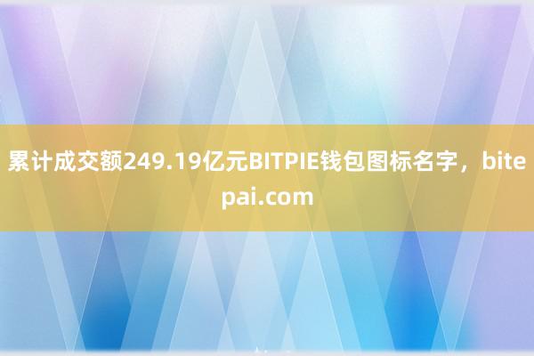 累计成交额249.19亿元BITPIE钱包图标名字，bitepai.com