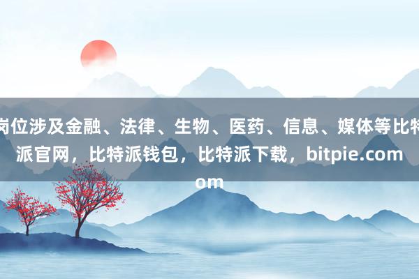 岗位涉及金融、法律、生物、医药、信息、媒体等比特派官网，比特派钱包，比特派下载，bitpie.com