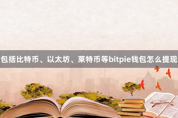 包括比特币、以太坊、莱特币等bitpie钱包怎么提现