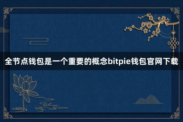 全节点钱包是一个重要的概念bitpie钱包官网下载