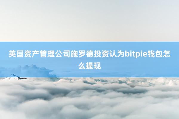 英国资产管理公司施罗德投资认为bitpie钱包怎么提现