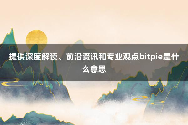 提供深度解读、前沿资讯和专业观点bitpie是什么意思