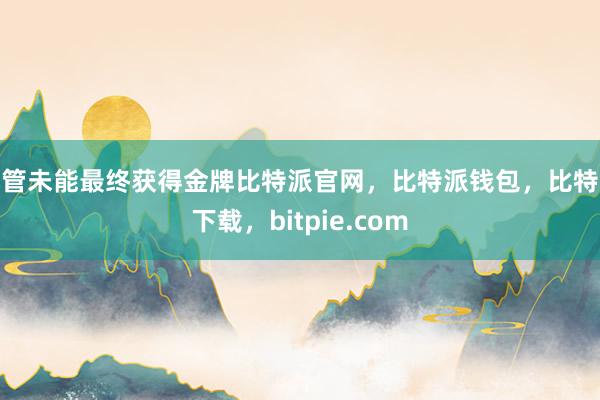 尽管未能最终获得金牌比特派官网，比特派钱包，比特派下载，bitpie.com