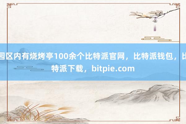 园区内有烧烤亭100余个比特派官网，比特派钱包，比特派下载，bitpie.com