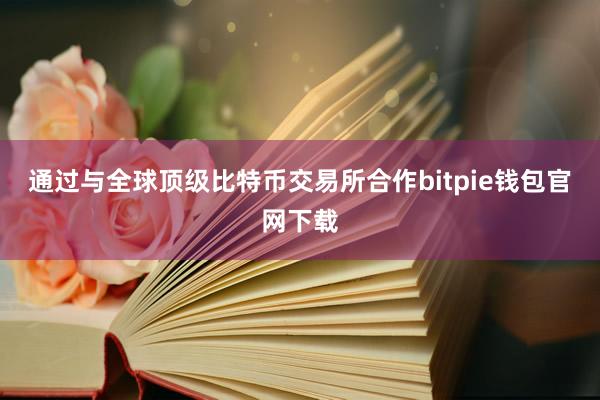 通过与全球顶级比特币交易所合作bitpie钱包官网下载