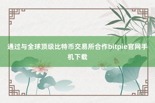 通过与全球顶级比特币交易所合作bitpie官网手机下载