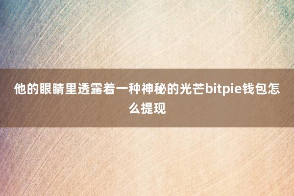 他的眼睛里透露着一种神秘的光芒bitpie钱包怎么提现