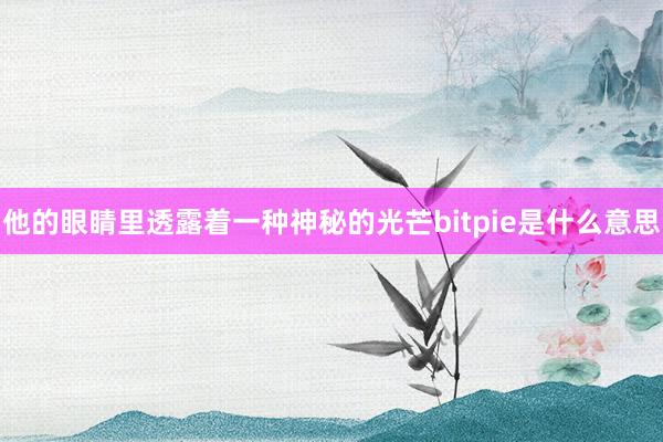 他的眼睛里透露着一种神秘的光芒bitpie是什么意思