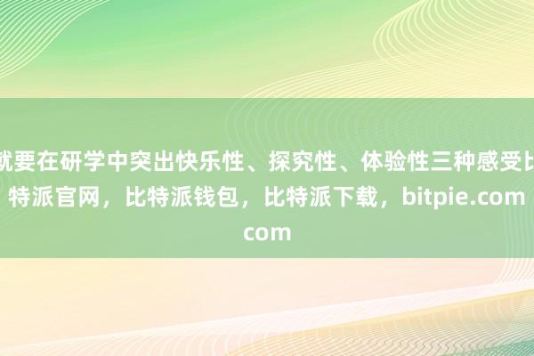 就要在研学中突出快乐性、探究性、体验性三种感受比特派官网，比特派钱包，比特派下载，bitpie.com