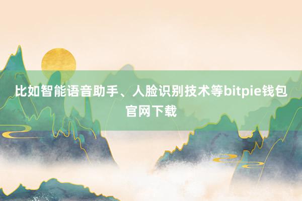 比如智能语音助手、人脸识别技术等bitpie钱包官网下载