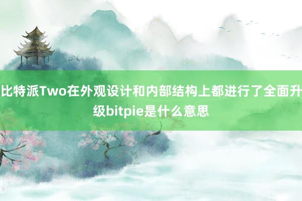 比特派Two在外观设计和内部结构上都进行了全面升级bitpie是什么意思