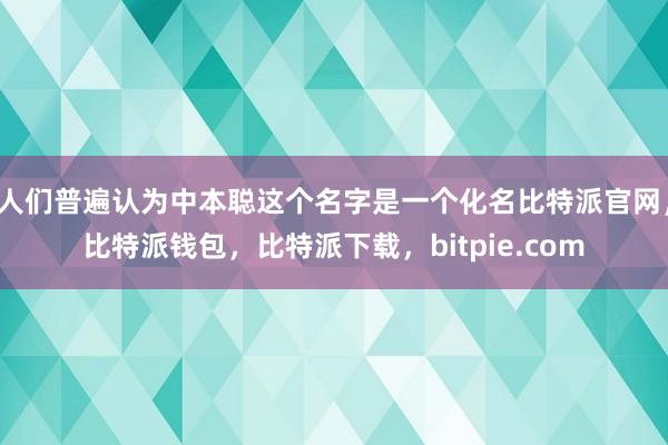 人们普遍认为中本聪这个名字是一个化名比特派官网，比特派钱包，比特派下载，bitpie.com