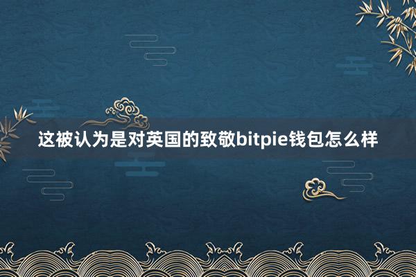 这被认为是对英国的致敬bitpie钱包怎么样