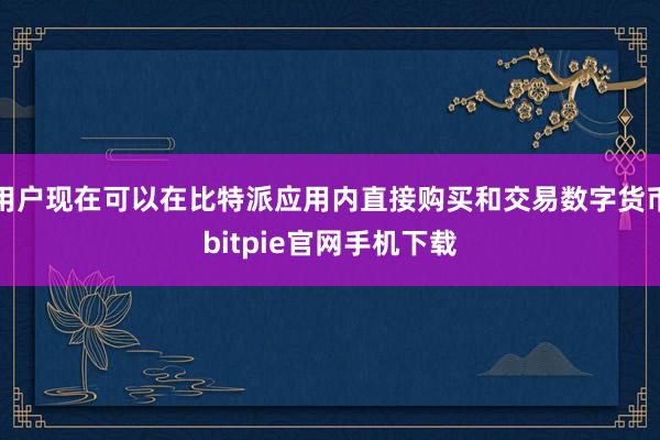 用户现在可以在比特派应用内直接购买和交易数字货币bitpie官网手机下载