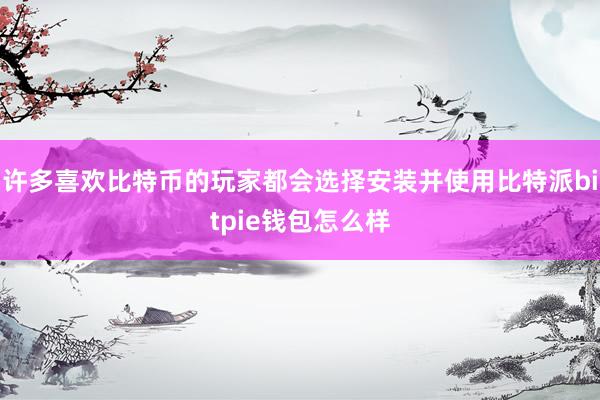 许多喜欢比特币的玩家都会选择安装并使用比特派bitpie钱包怎么样