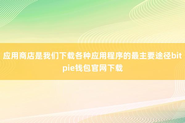 应用商店是我们下载各种应用程序的最主要途径bitpie钱包官网下载