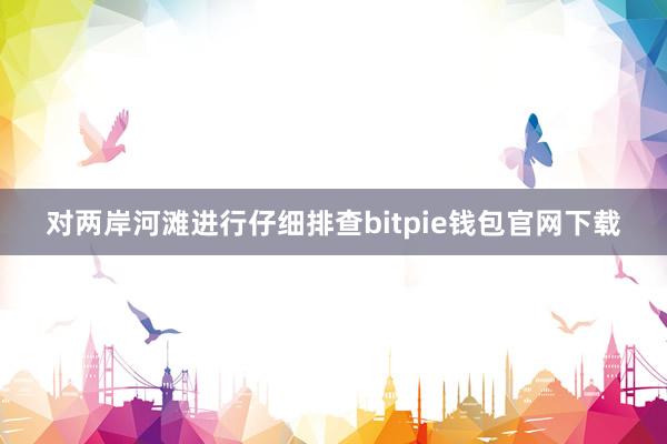 对两岸河滩进行仔细排查bitpie钱包官网下载