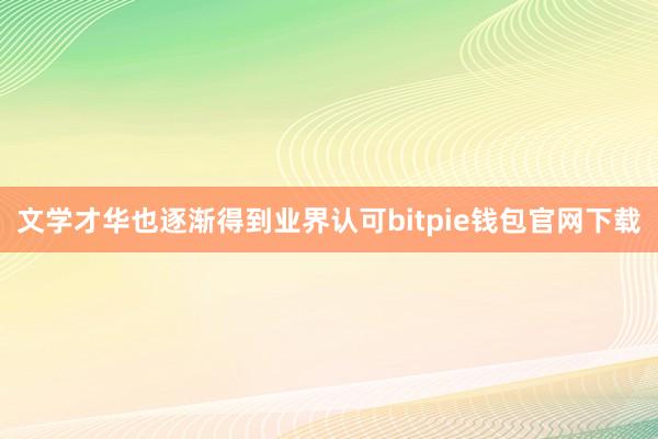 文学才华也逐渐得到业界认可bitpie钱包官网下载