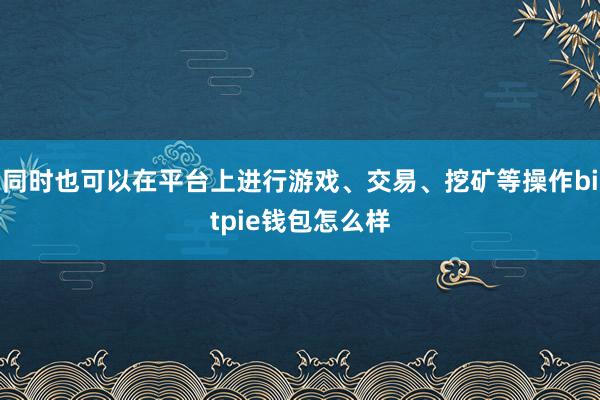 同时也可以在平台上进行游戏、交易、挖矿等操作bitpie钱包怎么样