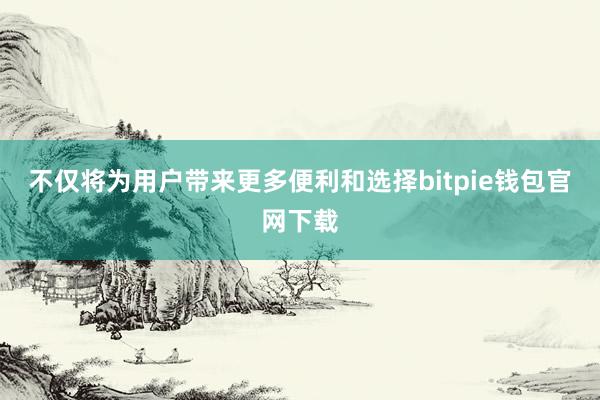 不仅将为用户带来更多便利和选择bitpie钱包官网下载