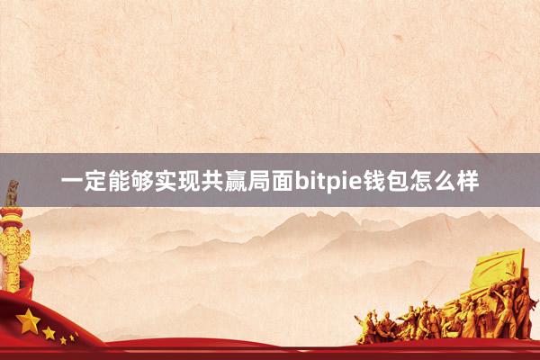 一定能够实现共赢局面bitpie钱包怎么样