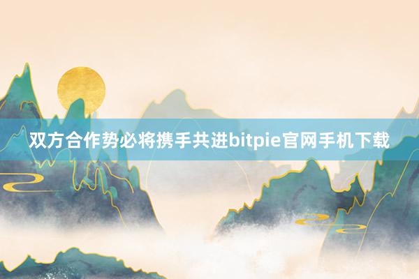 双方合作势必将携手共进bitpie官网手机下载