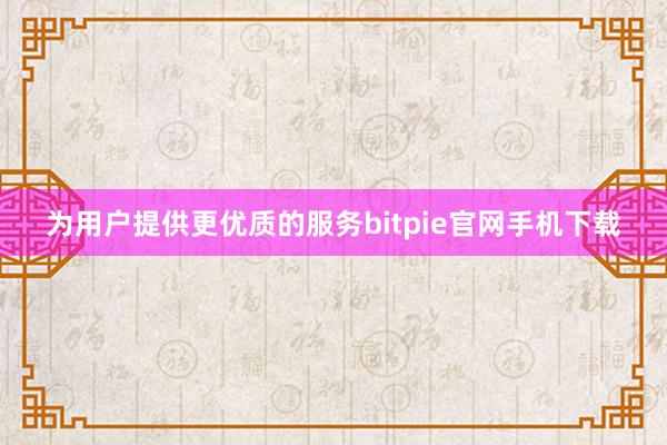 为用户提供更优质的服务bitpie官网手机下载