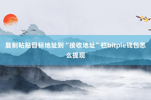 复制粘贴目标地址到“接收地址”栏bitpie钱包怎么提现