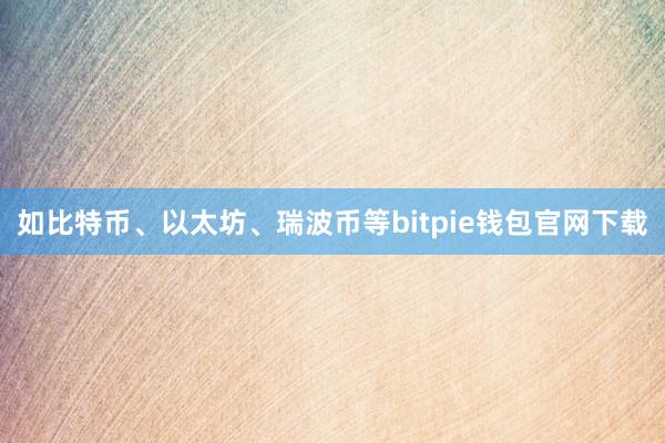 如比特币、以太坊、瑞波币等bitpie钱包官网下载