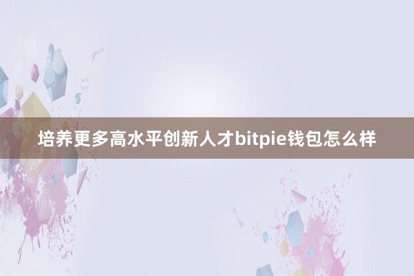 培养更多高水平创新人才bitpie钱包怎么样