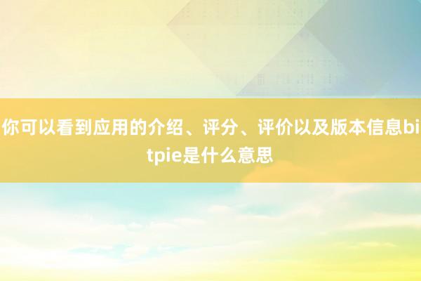 你可以看到应用的介绍、评分、评价以及版本信息bitpie是什么意思