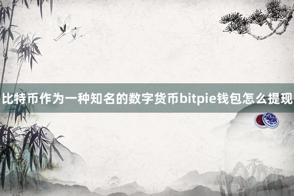 比特币作为一种知名的数字货币bitpie钱包怎么提现